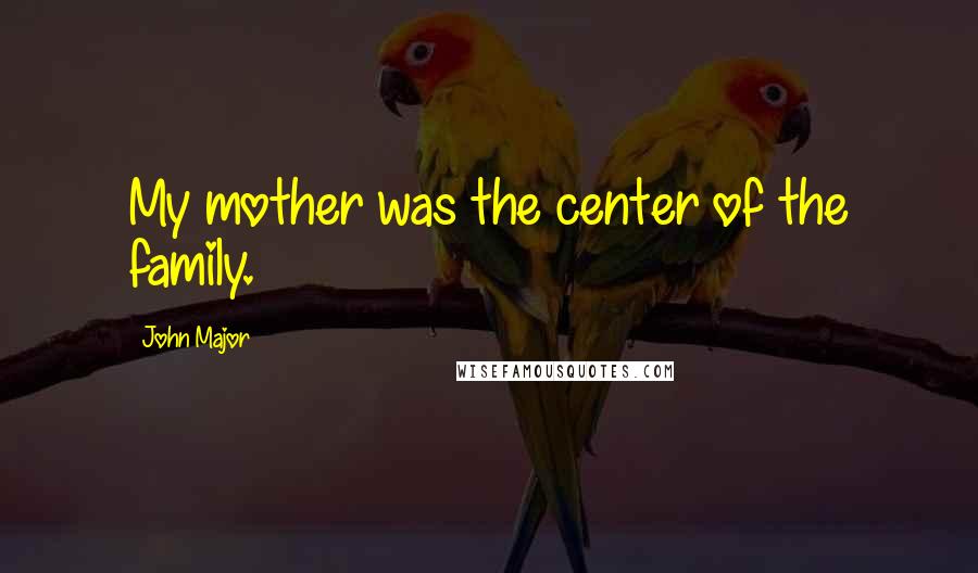 John Major Quotes: My mother was the center of the family.