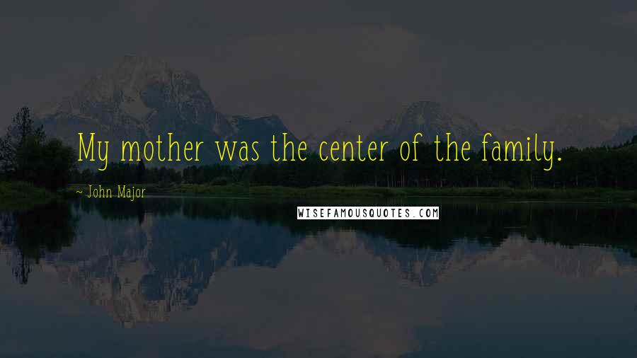 John Major Quotes: My mother was the center of the family.