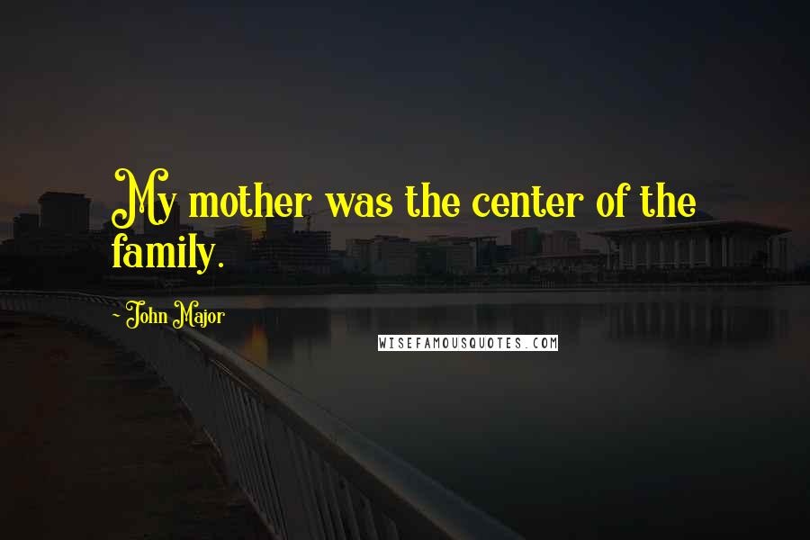 John Major Quotes: My mother was the center of the family.
