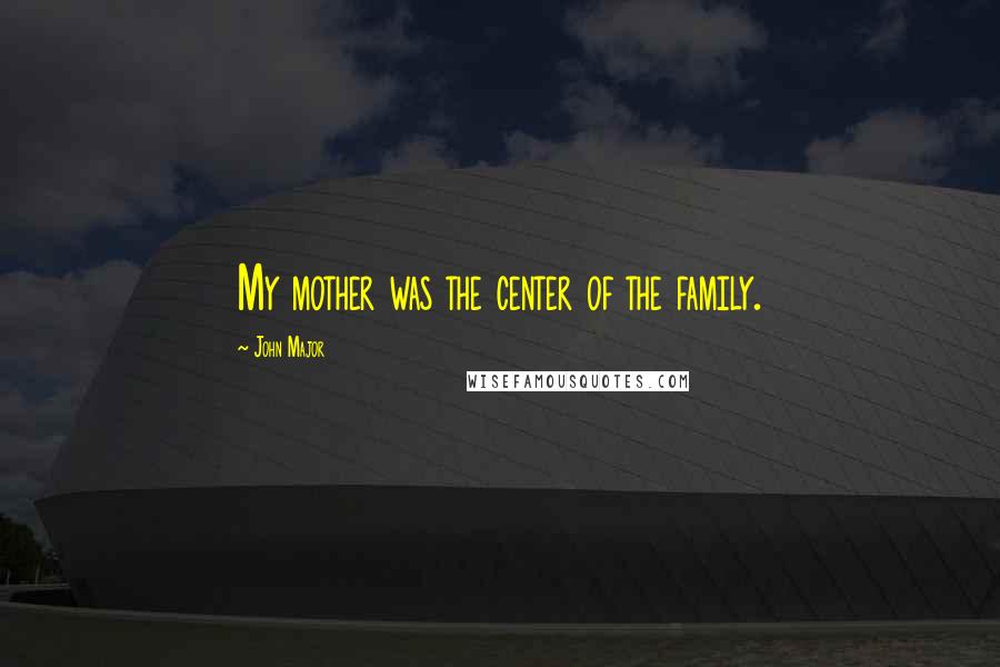 John Major Quotes: My mother was the center of the family.