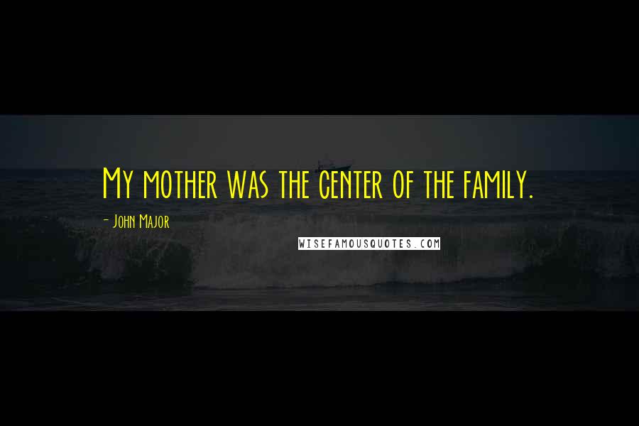 John Major Quotes: My mother was the center of the family.