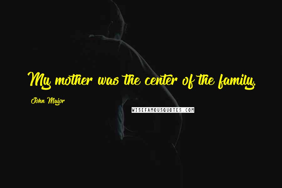 John Major Quotes: My mother was the center of the family.
