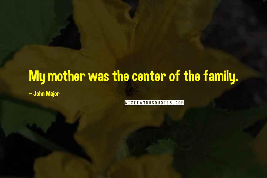 John Major Quotes: My mother was the center of the family.
