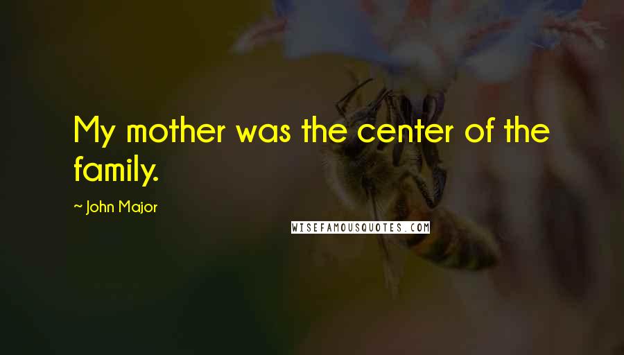 John Major Quotes: My mother was the center of the family.