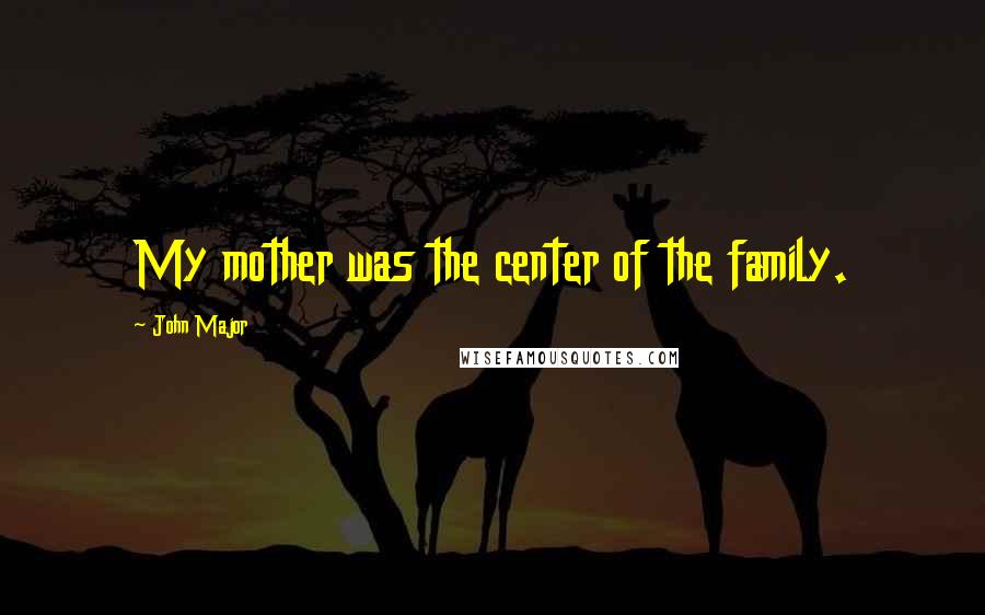 John Major Quotes: My mother was the center of the family.