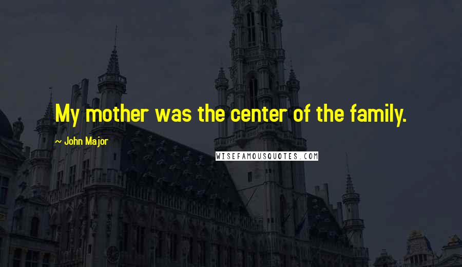 John Major Quotes: My mother was the center of the family.