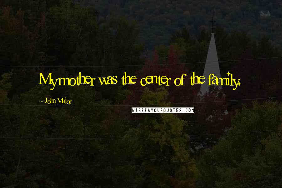 John Major Quotes: My mother was the center of the family.