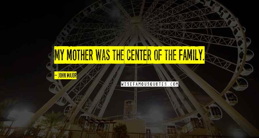 John Major Quotes: My mother was the center of the family.