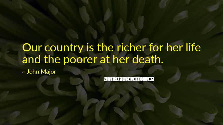 John Major Quotes: Our country is the richer for her life and the poorer at her death.