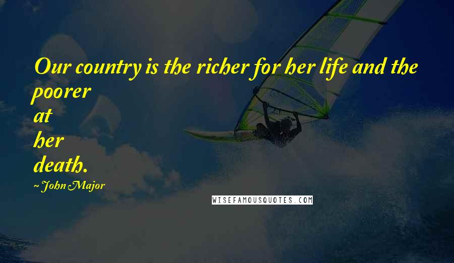 John Major Quotes: Our country is the richer for her life and the poorer at her death.