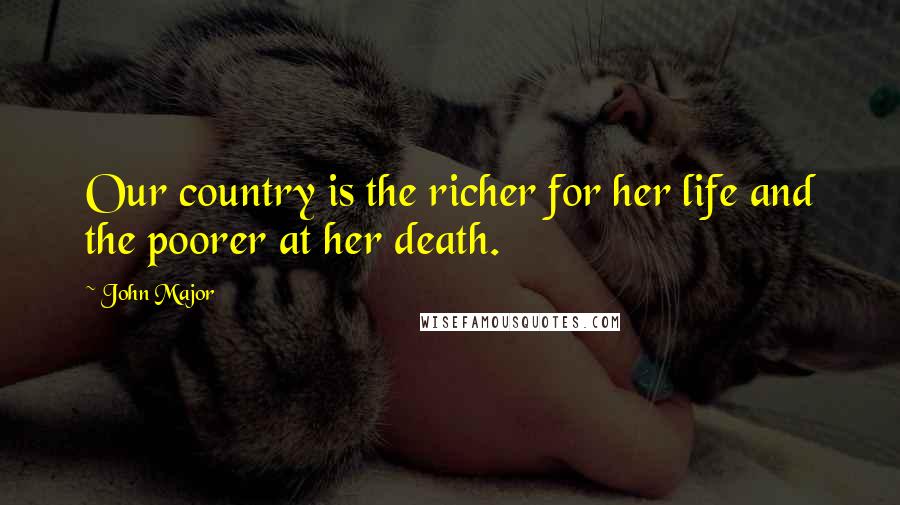 John Major Quotes: Our country is the richer for her life and the poorer at her death.