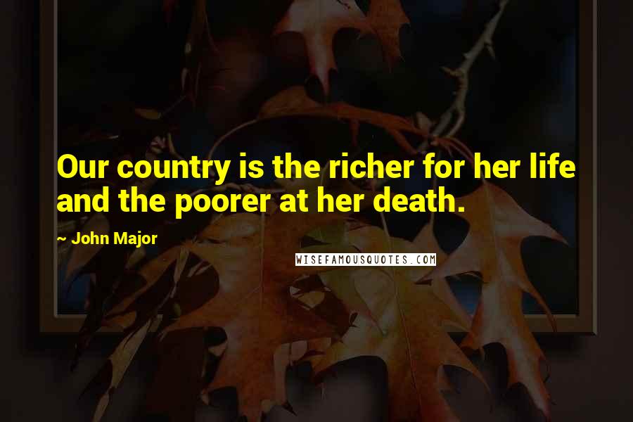 John Major Quotes: Our country is the richer for her life and the poorer at her death.