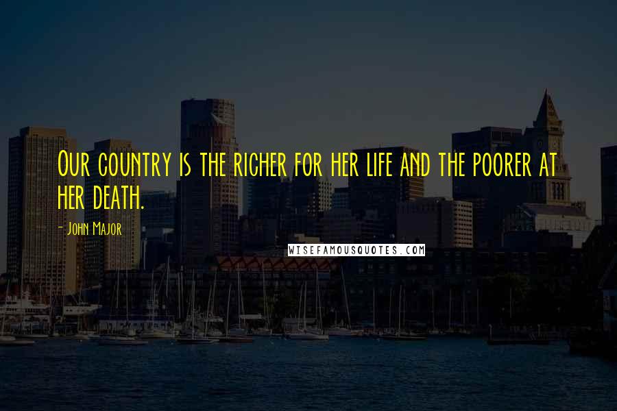 John Major Quotes: Our country is the richer for her life and the poorer at her death.