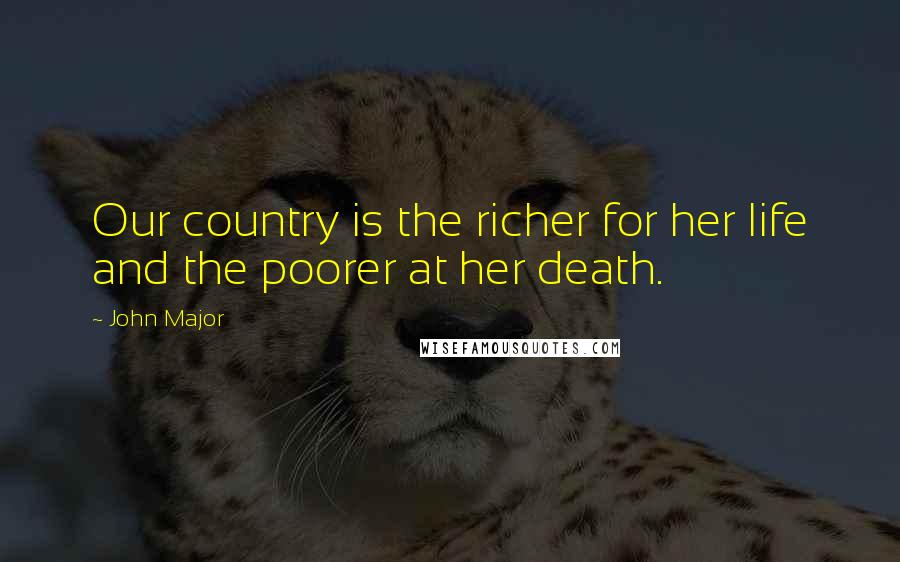 John Major Quotes: Our country is the richer for her life and the poorer at her death.