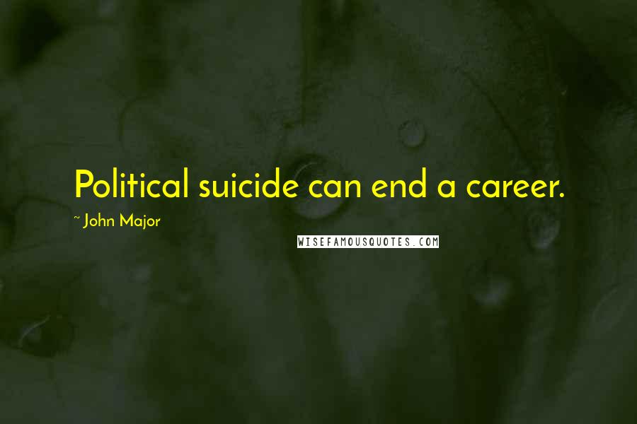 John Major Quotes: Political suicide can end a career.