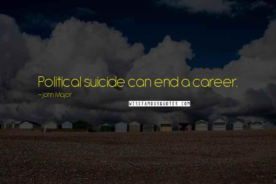 John Major Quotes: Political suicide can end a career.