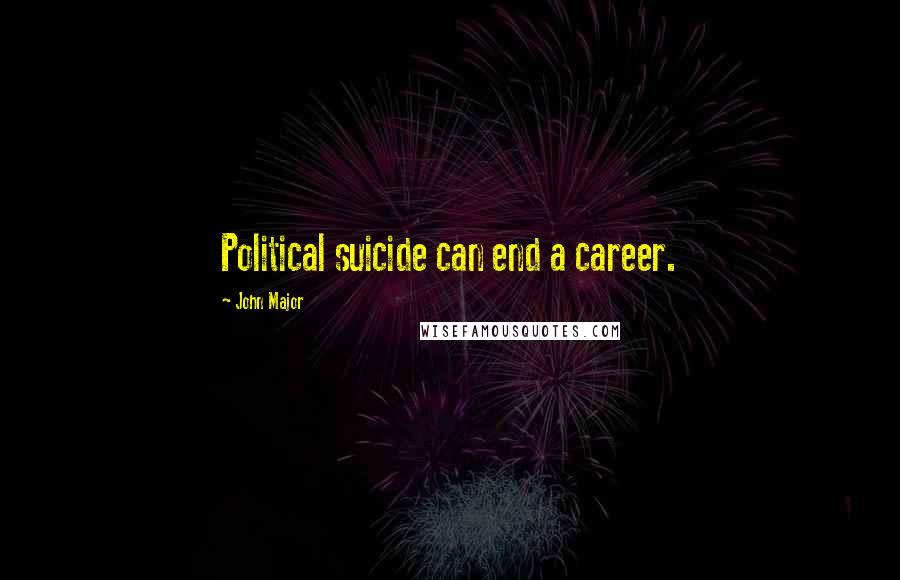 John Major Quotes: Political suicide can end a career.