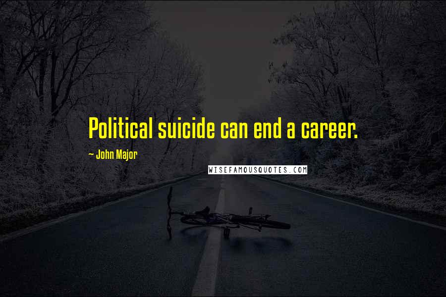 John Major Quotes: Political suicide can end a career.