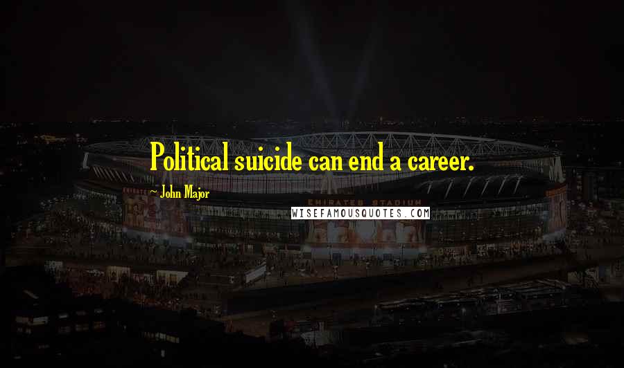 John Major Quotes: Political suicide can end a career.