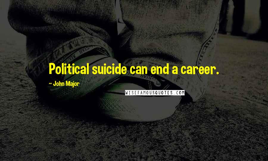 John Major Quotes: Political suicide can end a career.