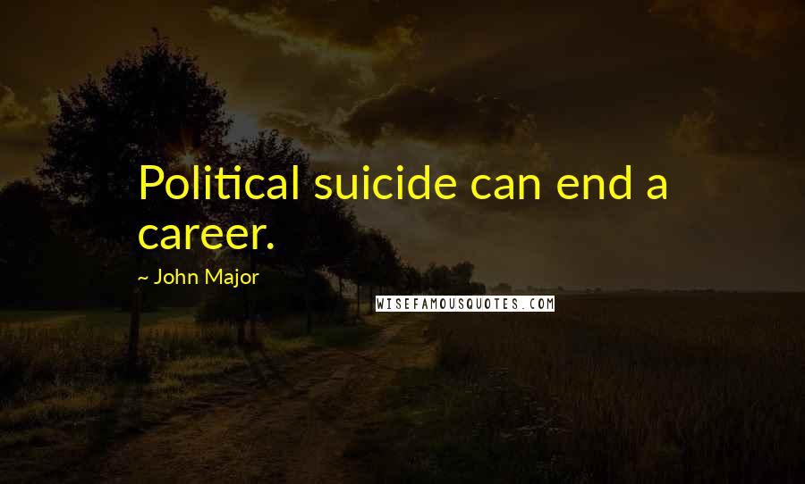 John Major Quotes: Political suicide can end a career.