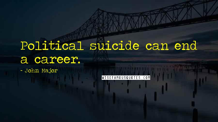 John Major Quotes: Political suicide can end a career.