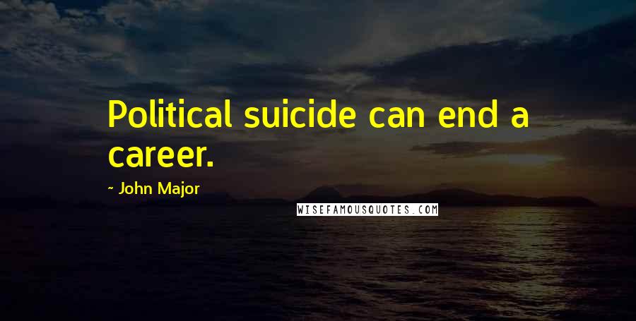 John Major Quotes: Political suicide can end a career.