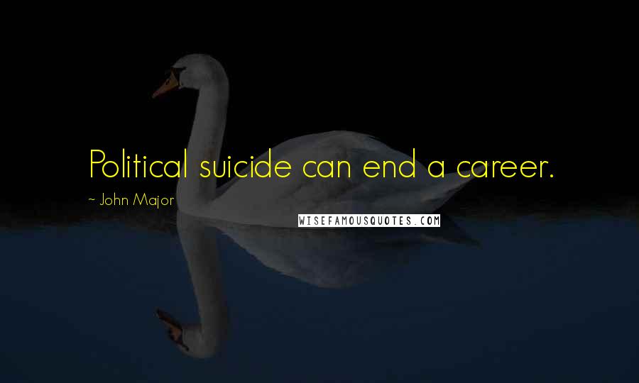 John Major Quotes: Political suicide can end a career.