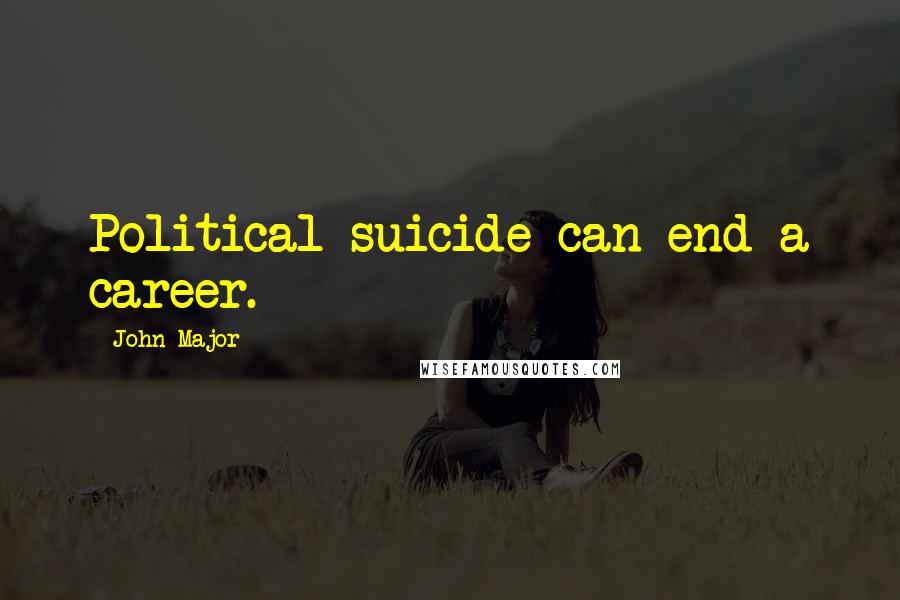 John Major Quotes: Political suicide can end a career.