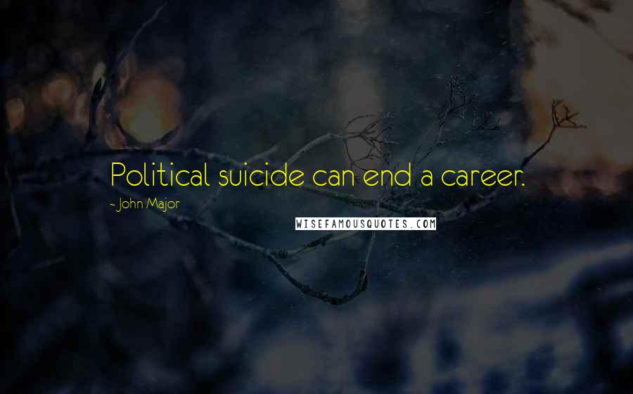 John Major Quotes: Political suicide can end a career.