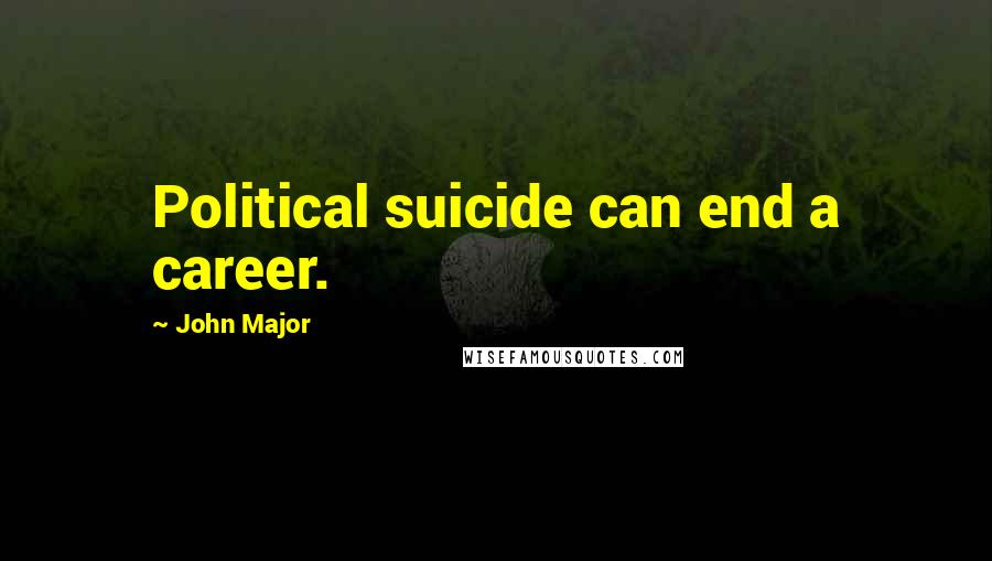 John Major Quotes: Political suicide can end a career.