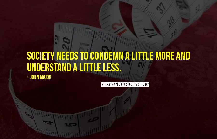 John Major Quotes: Society needs to condemn a little more and understand a little less.