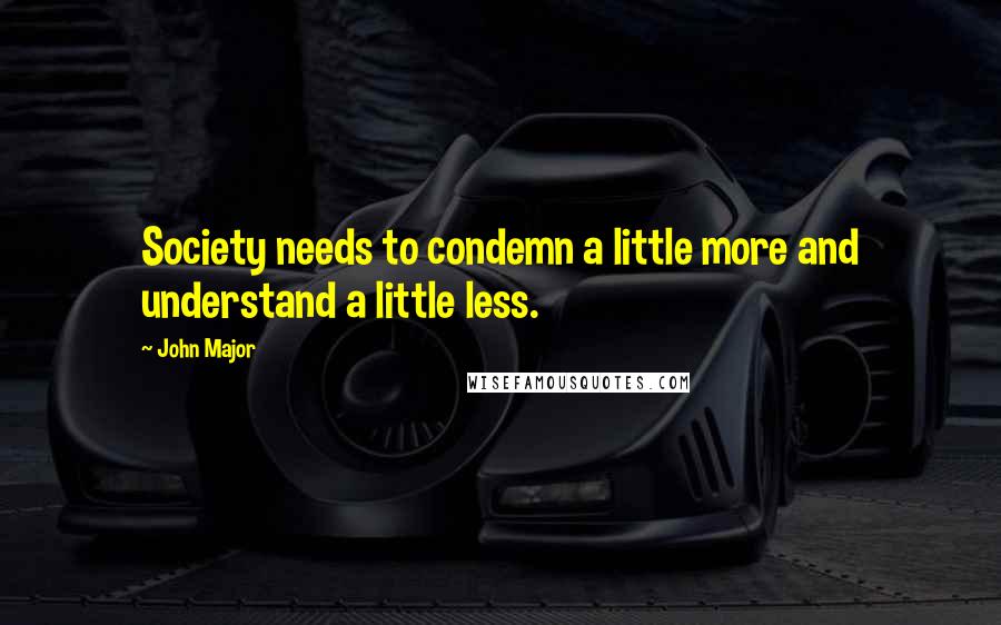 John Major Quotes: Society needs to condemn a little more and understand a little less.