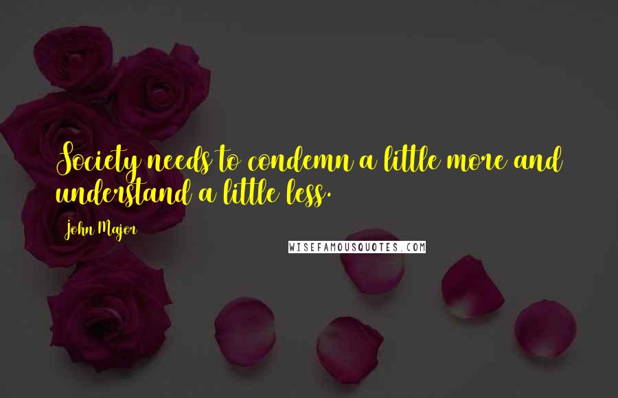 John Major Quotes: Society needs to condemn a little more and understand a little less.