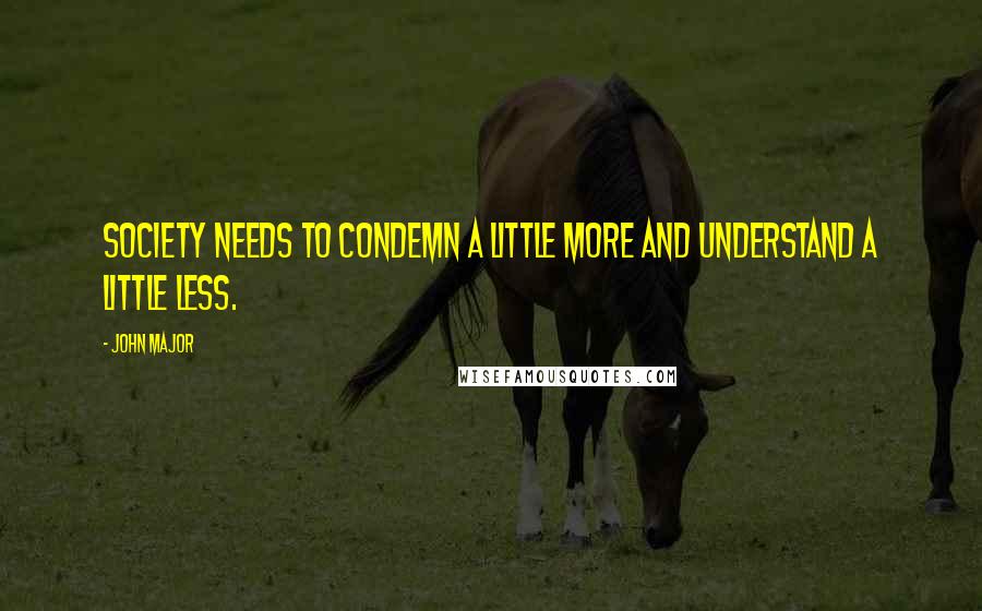 John Major Quotes: Society needs to condemn a little more and understand a little less.