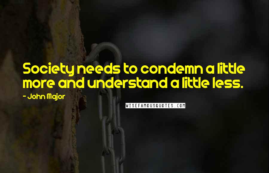 John Major Quotes: Society needs to condemn a little more and understand a little less.