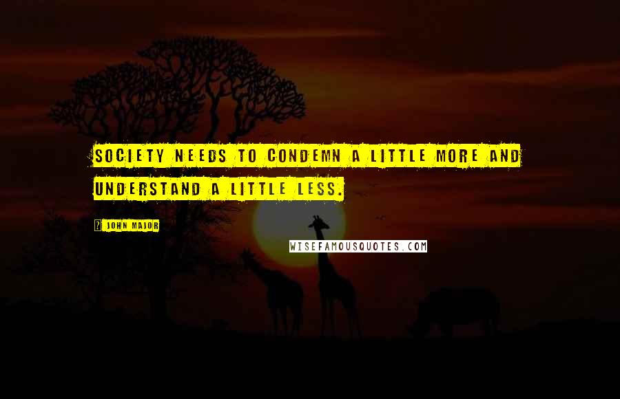 John Major Quotes: Society needs to condemn a little more and understand a little less.