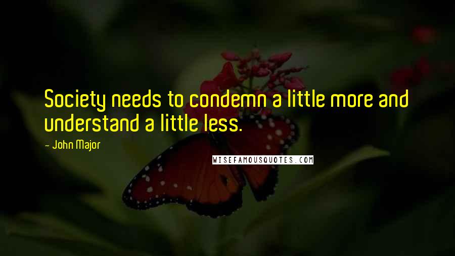 John Major Quotes: Society needs to condemn a little more and understand a little less.