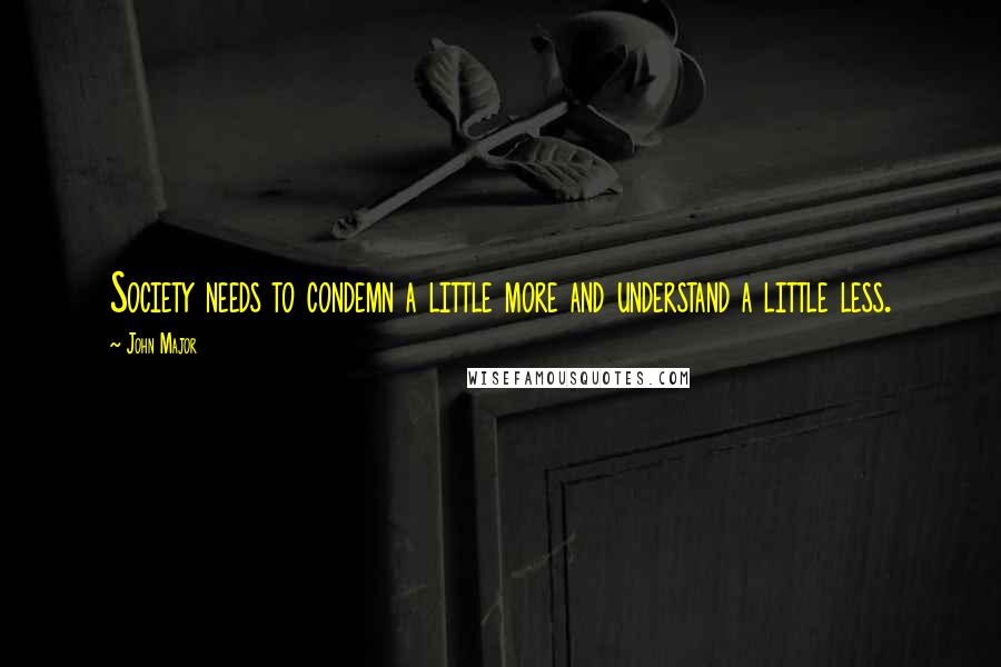 John Major Quotes: Society needs to condemn a little more and understand a little less.