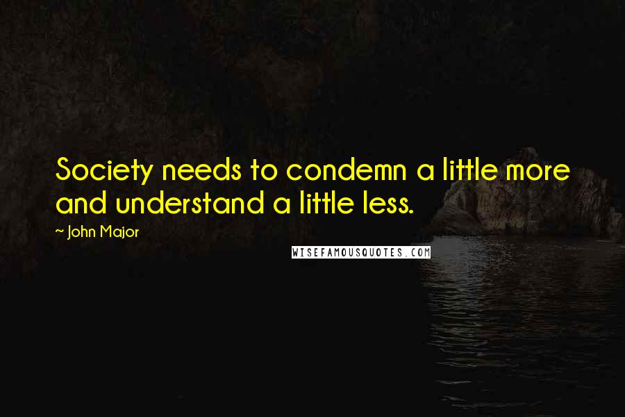 John Major Quotes: Society needs to condemn a little more and understand a little less.