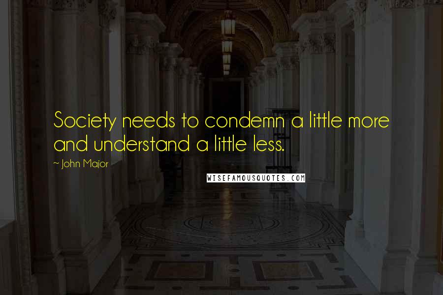 John Major Quotes: Society needs to condemn a little more and understand a little less.