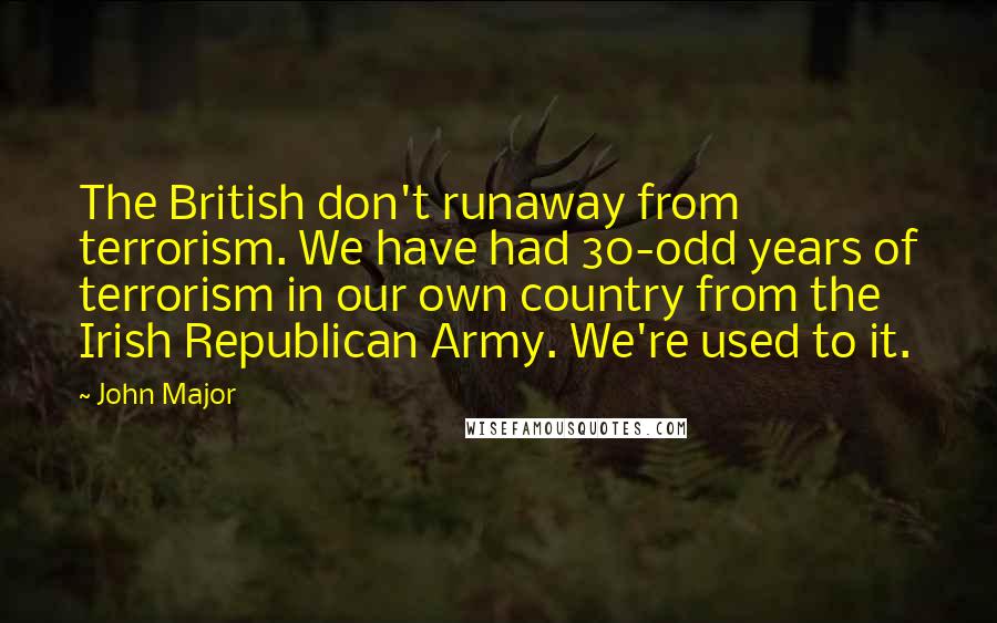 John Major Quotes: The British don't runaway from terrorism. We have had 30-odd years of terrorism in our own country from the Irish Republican Army. We're used to it.