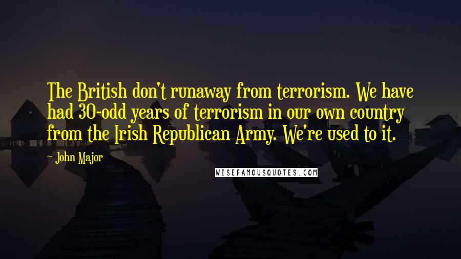 John Major Quotes: The British don't runaway from terrorism. We have had 30-odd years of terrorism in our own country from the Irish Republican Army. We're used to it.