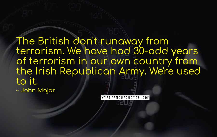 John Major Quotes: The British don't runaway from terrorism. We have had 30-odd years of terrorism in our own country from the Irish Republican Army. We're used to it.