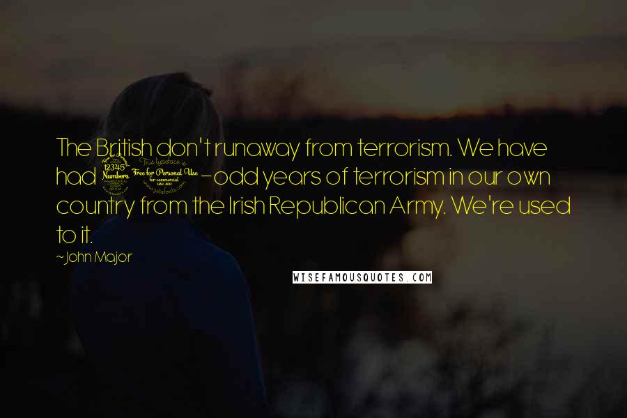 John Major Quotes: The British don't runaway from terrorism. We have had 30-odd years of terrorism in our own country from the Irish Republican Army. We're used to it.