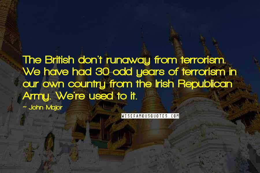 John Major Quotes: The British don't runaway from terrorism. We have had 30-odd years of terrorism in our own country from the Irish Republican Army. We're used to it.