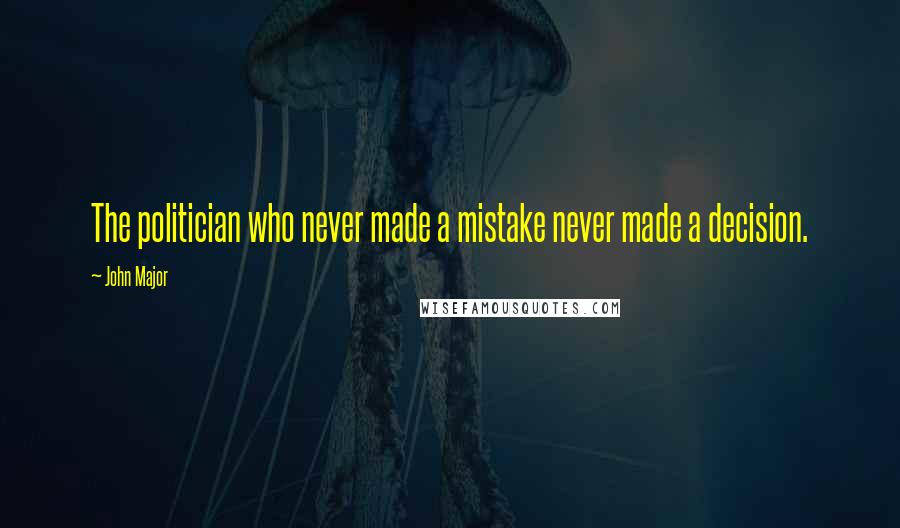 John Major Quotes: The politician who never made a mistake never made a decision.