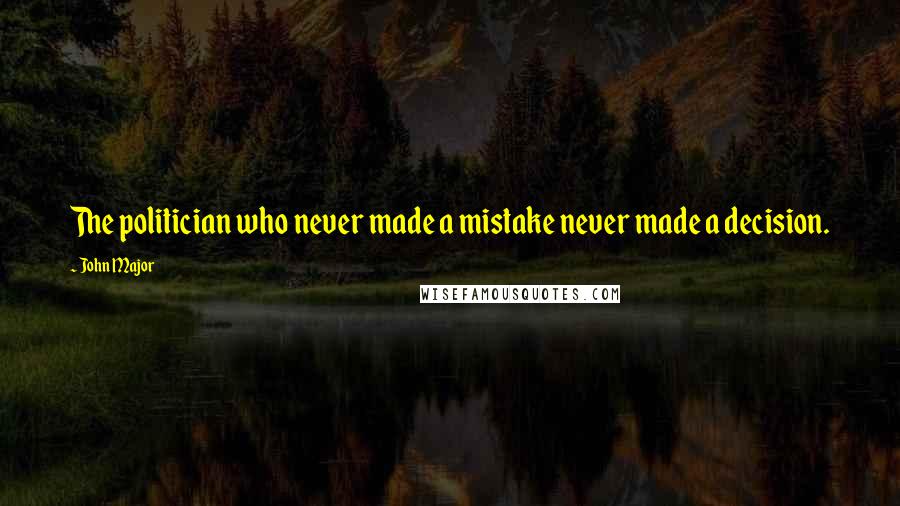 John Major Quotes: The politician who never made a mistake never made a decision.