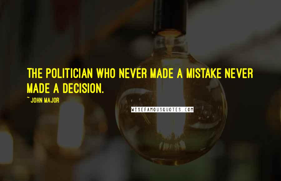 John Major Quotes: The politician who never made a mistake never made a decision.