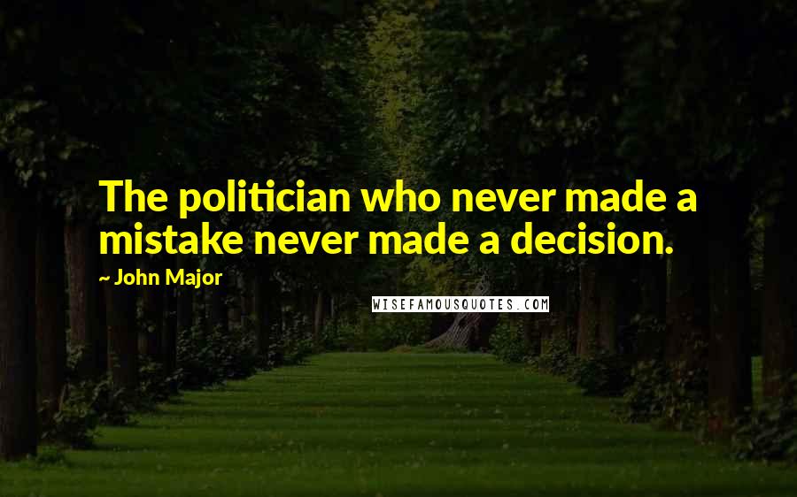 John Major Quotes: The politician who never made a mistake never made a decision.